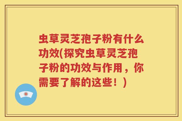虫草灵芝孢子粉有什么功效(探究虫草灵芝孢子粉的功效与作用，你需要了解的这些！)