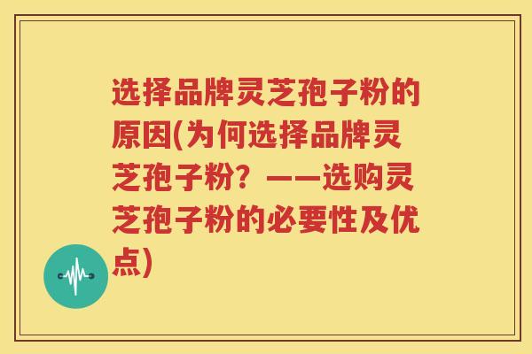 选择品牌灵芝孢子粉的原因(为何选择品牌灵芝孢子粉？——选购灵芝孢子粉的必要性及优点)