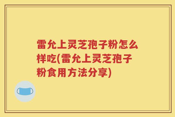 雷允上灵芝孢子粉怎么样吃(雷允上灵芝孢子粉食用方法分享)