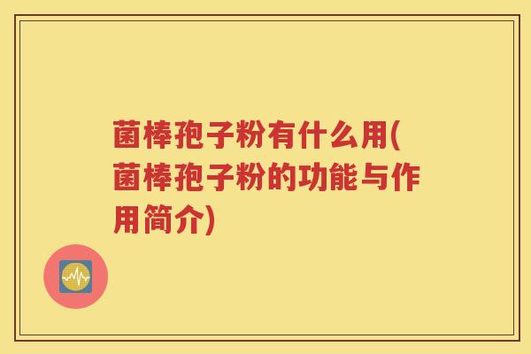 菌棒孢子粉有什么用(菌棒孢子粉的功能与作用简介)