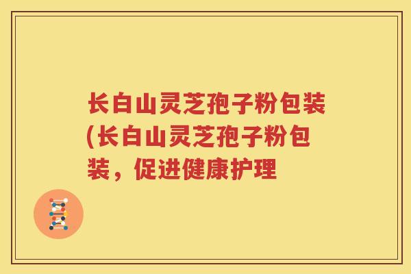 长白山灵芝孢子粉包装(长白山灵芝孢子粉包装，促进健康护理