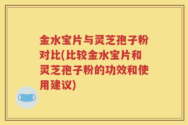 金水宝片与灵芝孢子粉对比(比较金水宝片和灵芝孢子粉的功效和使用建议)