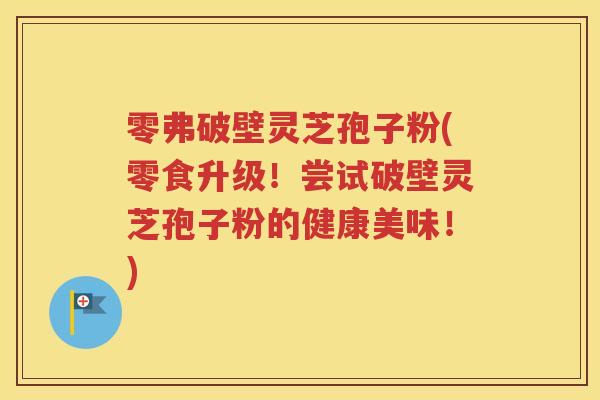 零弗破壁灵芝孢子粉(零食升级！尝试破壁灵芝孢子粉的健康美味！)