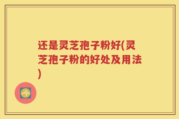 还是灵芝孢子粉好(灵芝孢子粉的好处及用法)