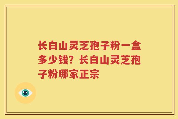 长白山灵芝孢子粉一盒多少钱？长白山灵芝孢子粉哪家正宗