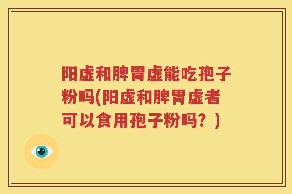 阳虚和脾胃虚能吃孢子粉吗(阳虚和脾胃虚者可以食用孢子粉吗？)