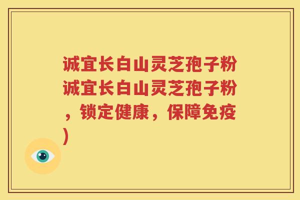 诚宜长白山灵芝孢子粉诚宜长白山灵芝孢子粉，锁定健康，保障免疫)
