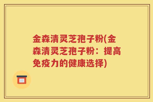 金森清灵芝孢子粉(金森清灵芝孢子粉：提高免疫力的健康选择)