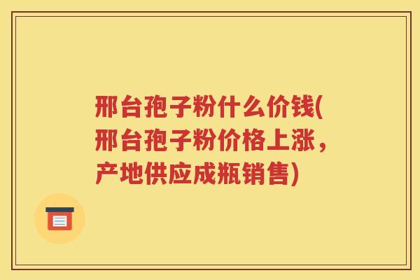 邢台孢子粉什么价钱(邢台孢子粉价格上涨，产地供应成瓶销售)