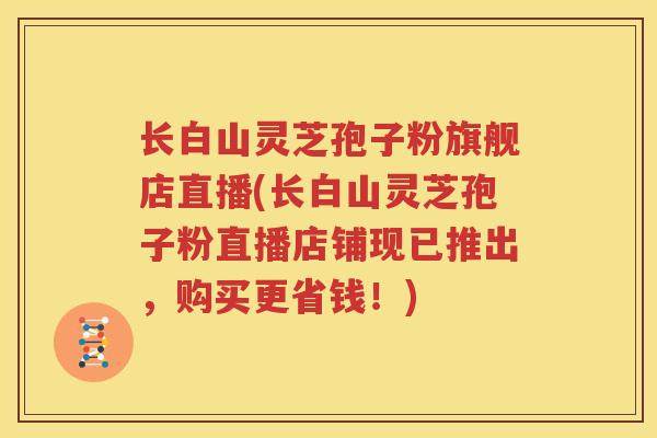 长白山灵芝孢子粉旗舰店直播(长白山灵芝孢子粉直播店铺现已推出，购买更省钱！)