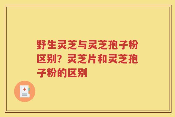 野生灵芝与灵芝孢子粉区别？灵芝片和灵芝孢子粉的区别