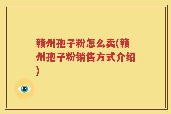 赣州孢子粉怎么卖(赣州孢子粉销售方式介绍)