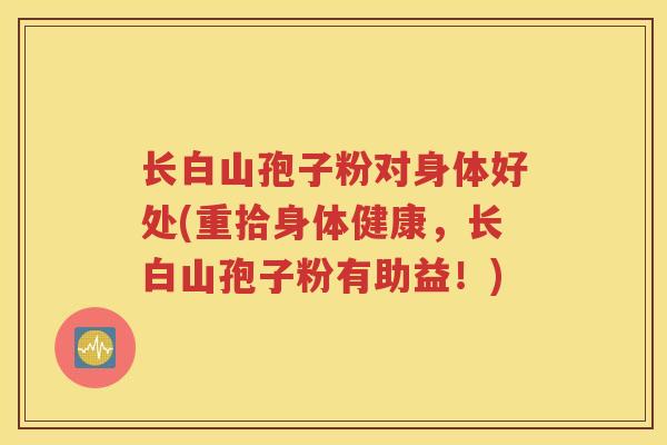 长白山孢子粉对身体好处(重拾身体健康，长白山孢子粉有助益！)