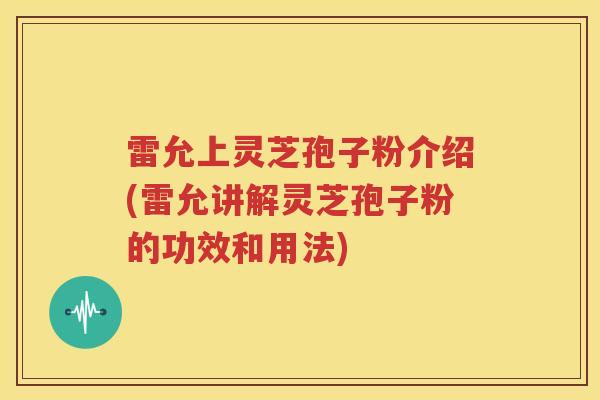 雷允上灵芝孢子粉介绍(雷允讲解灵芝孢子粉的功效和用法)