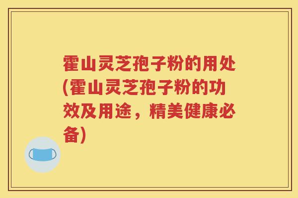 霍山灵芝孢子粉的用处(霍山灵芝孢子粉的功效及用途，精美健康必备)