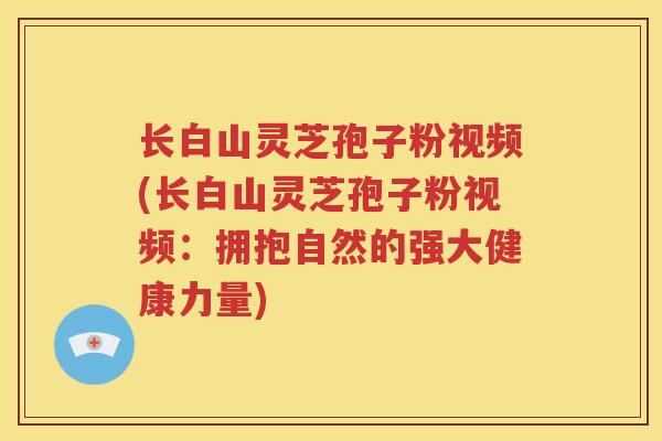 长白山灵芝孢子粉视频(长白山灵芝孢子粉视频：拥抱自然的强大健康力量)