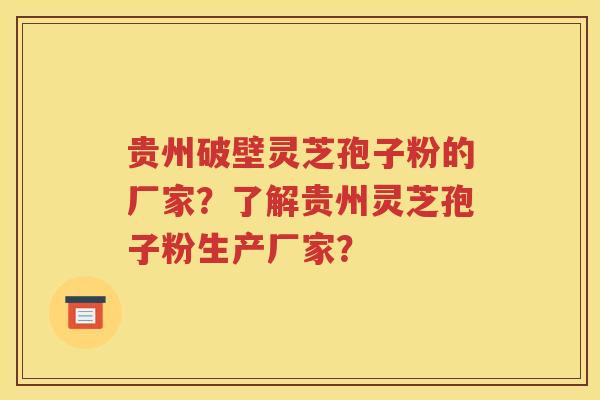 贵州破壁灵芝孢子粉的厂家？了解贵州灵芝孢子粉生产厂家？