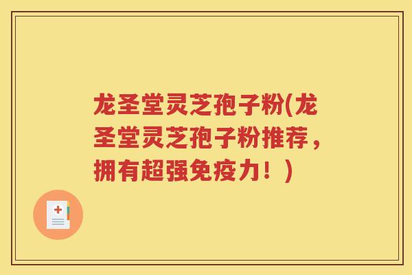 龙圣堂灵芝孢子粉(龙圣堂灵芝孢子粉推荐，拥有超强免疫力！)