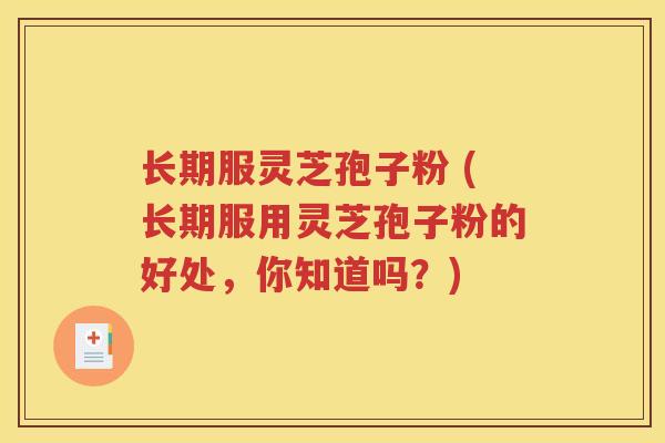 长期服灵芝孢子粉 (长期服用灵芝孢子粉的好处，你知道吗？)