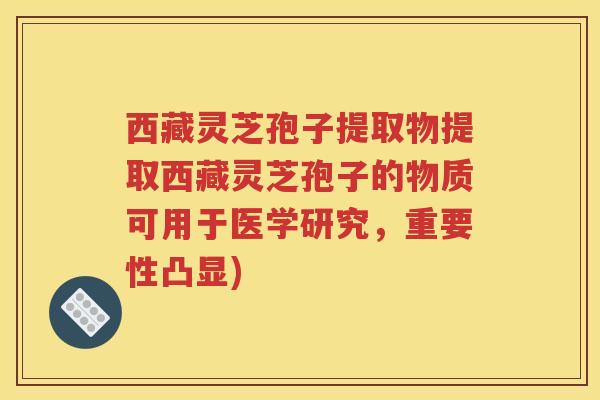 西藏灵芝孢子提取物提取西藏灵芝孢子的物质可用于医学研究，重要性凸显)