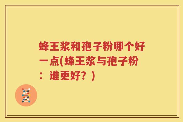 蜂王浆和孢子粉哪个好一点(蜂王浆与孢子粉：谁更好？)