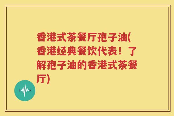 香港式茶餐厅孢子油(香港经典餐饮代表！了解孢子油的香港式茶餐厅)