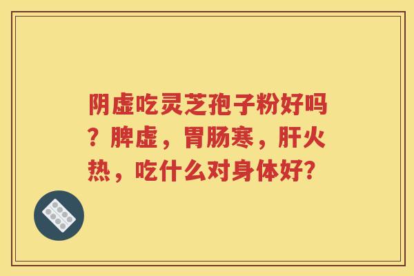 阴虚吃灵芝孢子粉好吗？脾虚，胃肠寒，肝火热，吃什么对身体好？