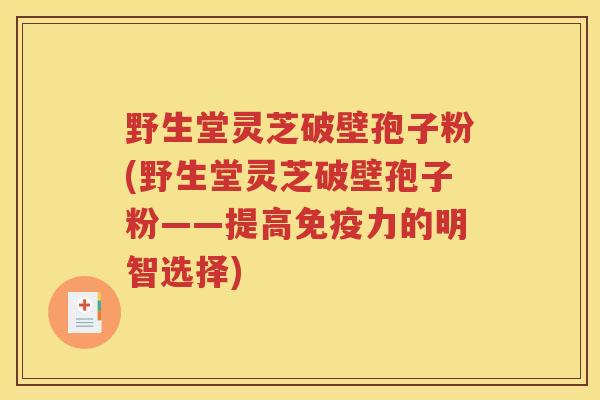 野生堂灵芝破壁孢子粉(野生堂灵芝破壁孢子粉——提高免疫力的明智选择)