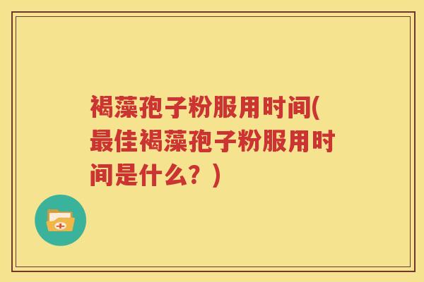 褐藻孢子粉服用时间(最佳褐藻孢子粉服用时间是什么？)