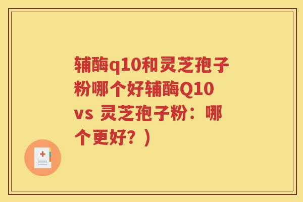 辅酶q10和灵芝孢子粉哪个好辅酶Q10 vs 灵芝孢子粉：哪个更好？)