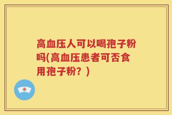 高血压人可以喝孢子粉吗(高血压患者可否食用孢子粉？)