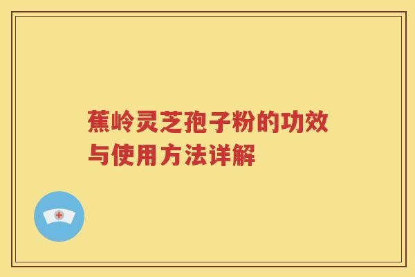 蕉岭灵芝孢子粉的功效与使用方法详解
