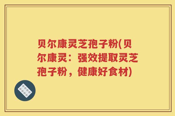 贝尔康灵芝孢子粉(贝尔康灵：强效提取灵芝孢子粉，健康好食材)