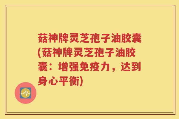 菇神牌灵芝孢子油胶囊(菇神牌灵芝孢子油胶囊：增强免疫力，达到身心平衡)