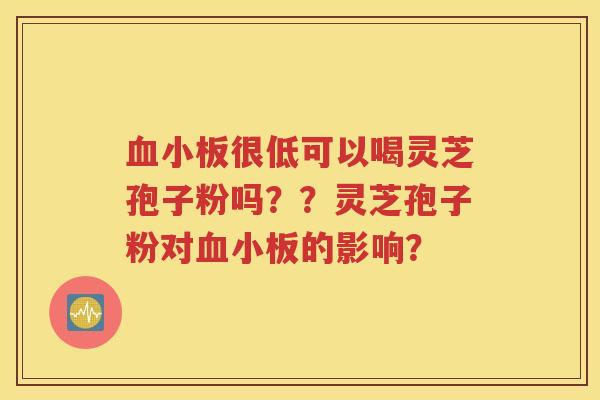 血小板很低可以喝灵芝孢子粉吗？？灵芝孢子粉对血小板的影响？
