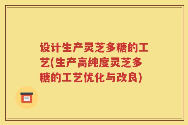 设计生产灵芝多糖的工艺(生产高纯度灵芝多糖的工艺优化与改良)