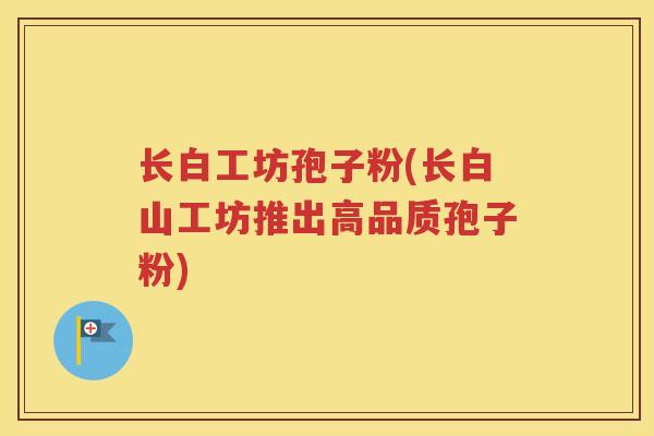 长白工坊孢子粉(长白山工坊推出高品质孢子粉)