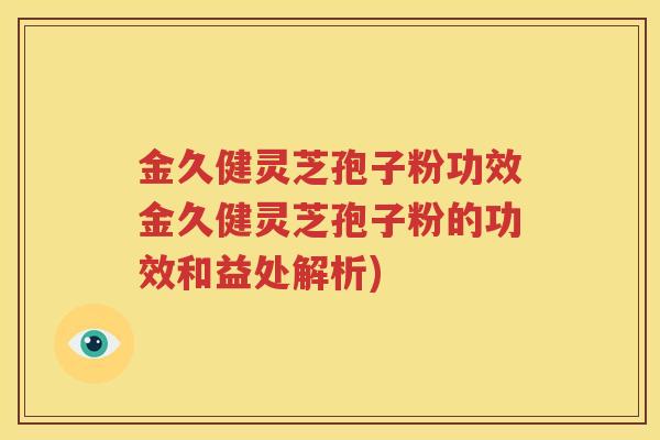 金久健灵芝孢子粉功效金久健灵芝孢子粉的功效和益处解析)