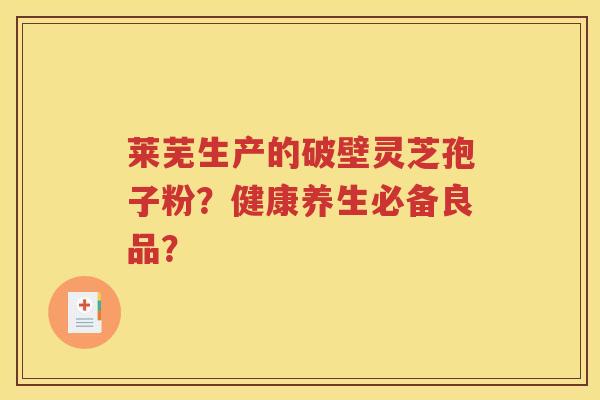 莱芜生产的破壁灵芝孢子粉？健康养生必备良品？