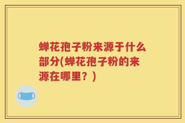 蝉花孢子粉来源于什么部分(蝉花孢子粉的来源在哪里？)