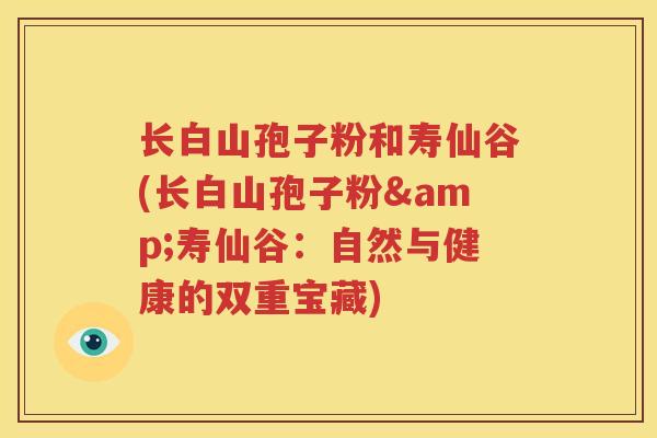 长白山孢子粉和寿仙谷(长白山孢子粉&寿仙谷：自然与健康的双重宝藏)