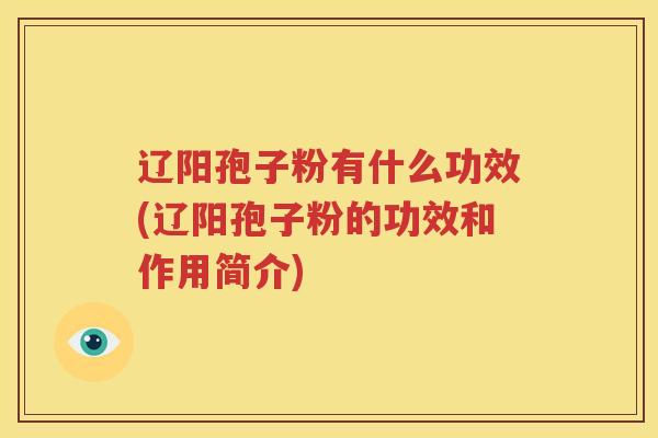 辽阳孢子粉有什么功效(辽阳孢子粉的功效和作用简介)