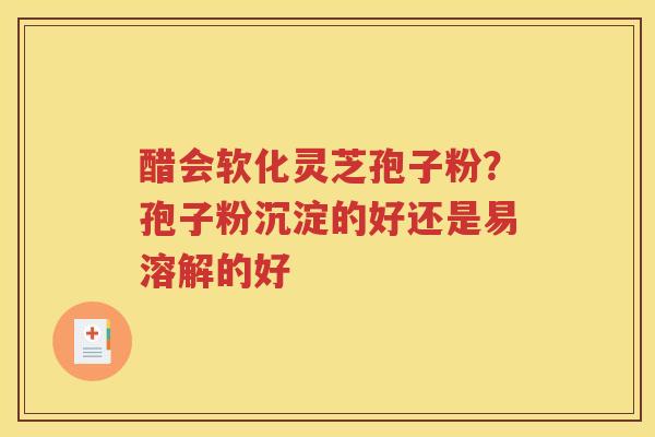 醋会软化灵芝孢子粉？孢子粉沉淀的好还是易溶解的好
