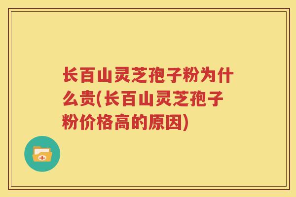 长百山灵芝孢子粉为什么贵(长百山灵芝孢子粉价格高的原因)
