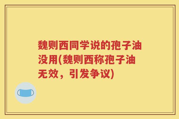 魏则西同学说的孢子油没用(魏则西称孢子油无效，引发争议)