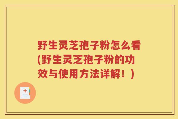 野生灵芝孢子粉怎么看(野生灵芝孢子粉的功效与使用方法详解！)