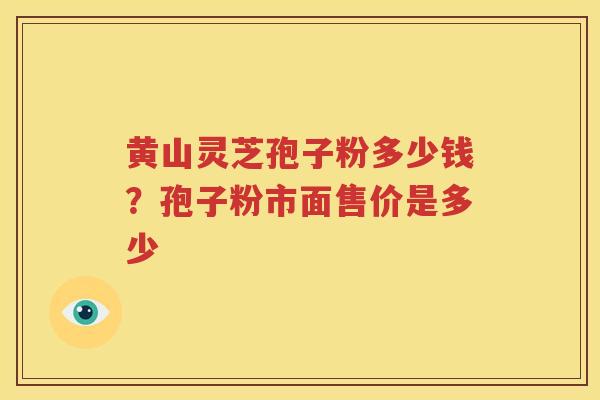 黄山灵芝孢子粉多少钱？孢子粉市面售价是多少