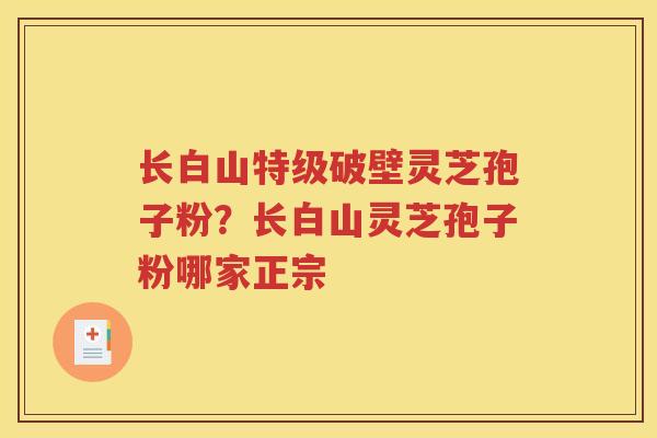 长白山特级破壁灵芝孢子粉？长白山灵芝孢子粉哪家正宗
