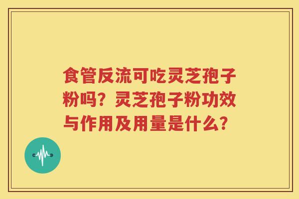 食管反流可吃灵芝孢子粉吗？灵芝孢子粉功效与作用及用量是什么？