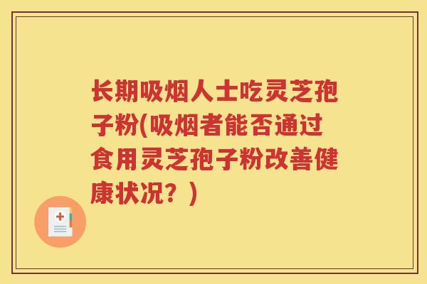 长期吸烟人士吃灵芝孢子粉(吸烟者能否通过食用灵芝孢子粉改善健康状况？)